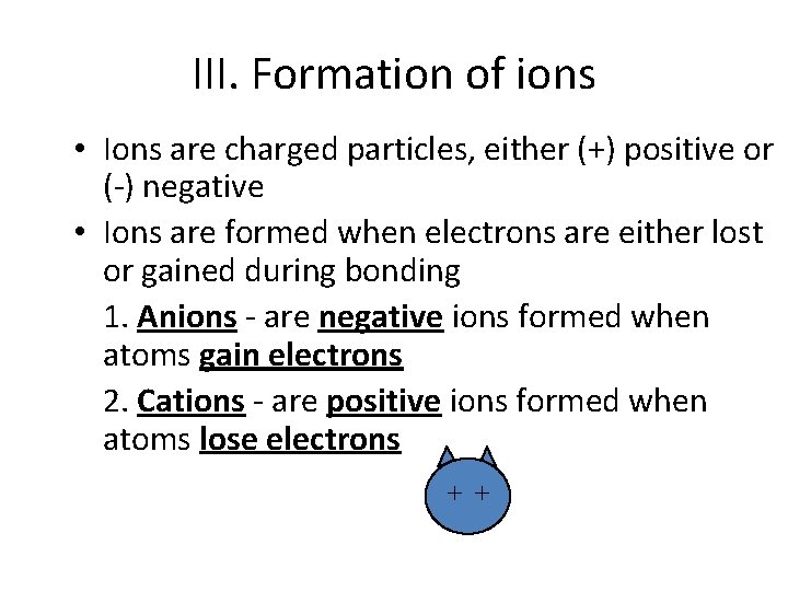 III. Formation of ions • Ions are charged particles, either (+) positive or (-)