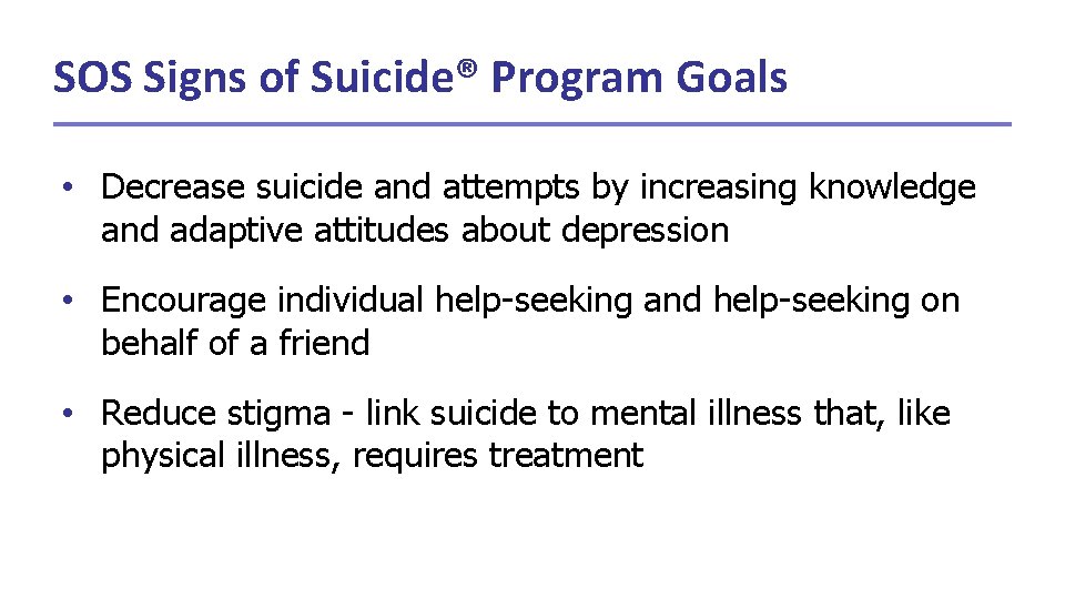 SOS Signs of Suicide® Program Goals • Decrease suicide and attempts by increasing knowledge