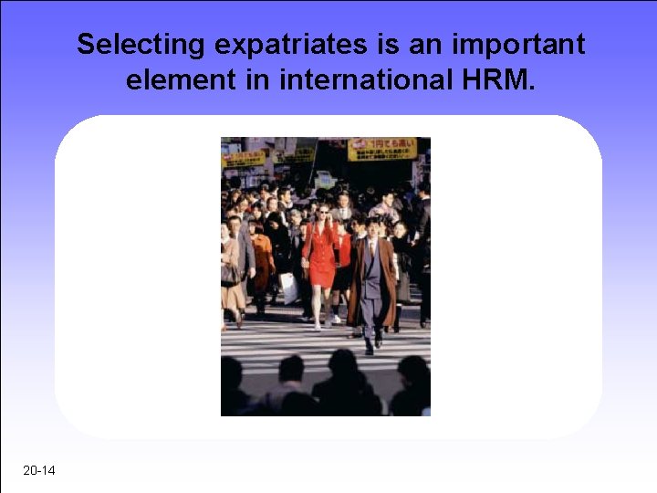 Selecting expatriates is an important element in international HRM. 20 -14 