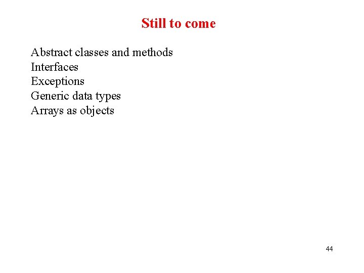 Still to come Abstract classes and methods Interfaces Exceptions Generic data types Arrays as