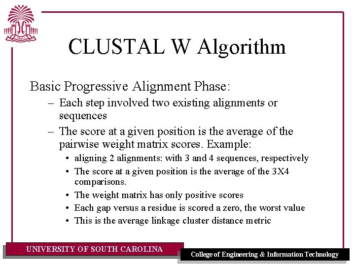 CLUSTAL W Algorithm Basic Progressive Alignment Phase: – Each step involved two existing alignments CLUSTAL W Algorithm Basic Progressive Alignment Phase: – Each step involved two existing alignments