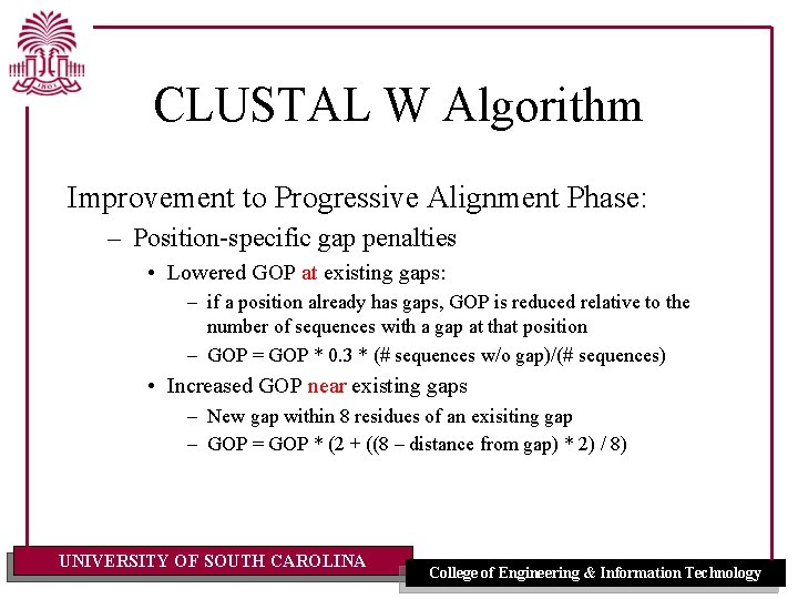 CLUSTAL W Algorithm Improvement to Progressive Alignment Phase: – Position-specific gap penalties • Lowered CLUSTAL W Algorithm Improvement to Progressive Alignment Phase: – Position-specific gap penalties • Lowered