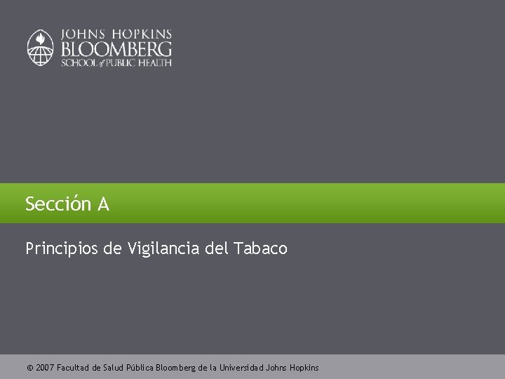 Sección A Principios de Vigilancia del Tabaco 2007 Facultad de Salud Pública Bloomberg de