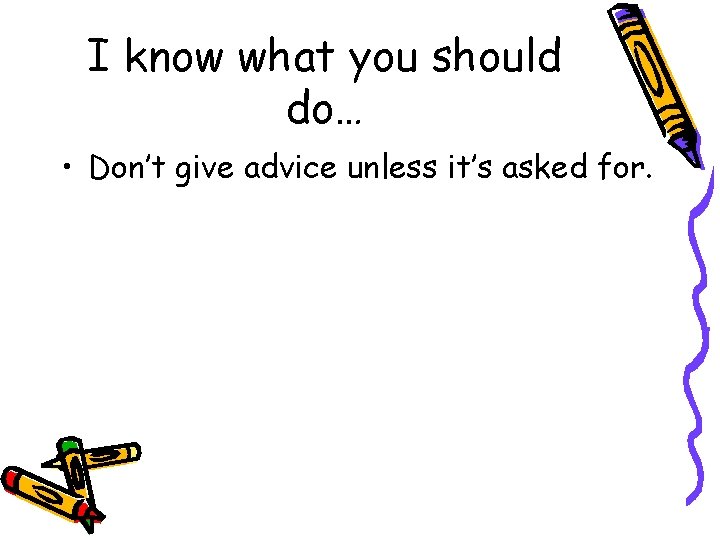 I know what you should do… • Don’t give advice unless it’s asked for.