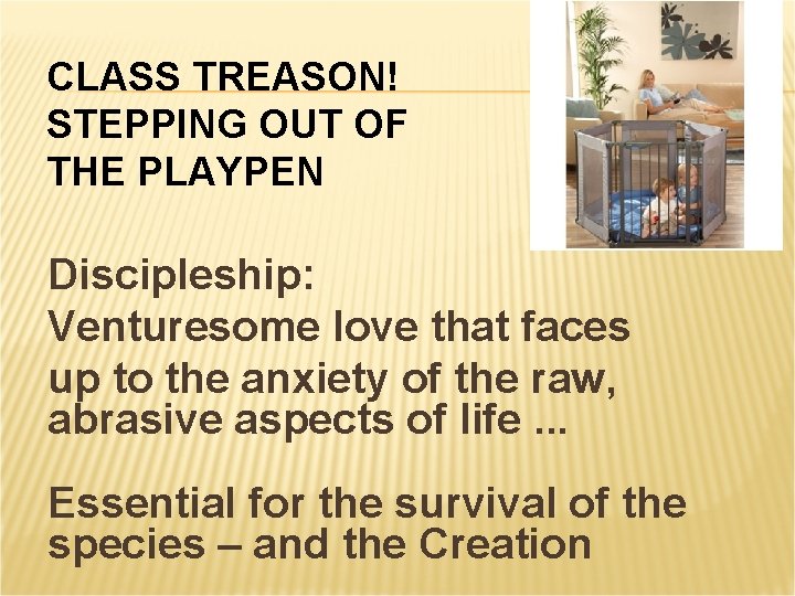 CLASS TREASON! STEPPING OUT OF THE PLAYPEN Discipleship: Venturesome love that faces up to