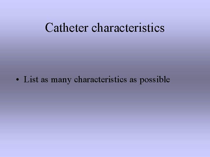 Catheter characteristics • List as many characteristics as possible 