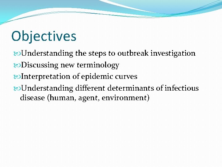 Objectives Understanding the steps to outbreak investigation Discussing new terminology Interpretation of epidemic curves