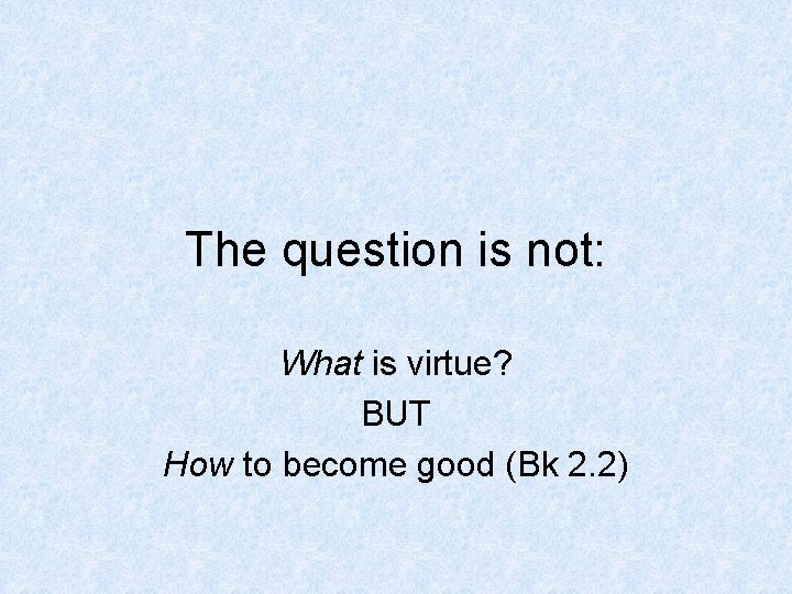 The question is not: What is virtue? BUT How to become good (Bk 2.