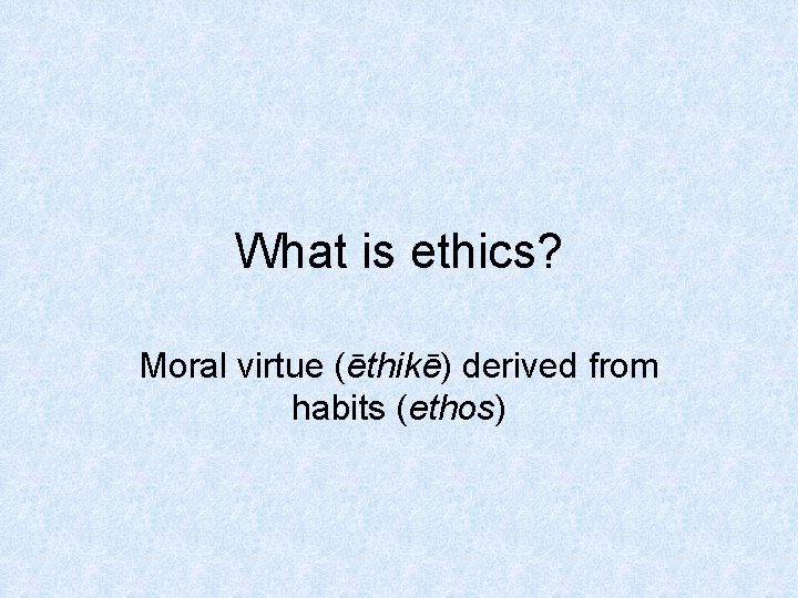 What is ethics? Moral virtue (ēthikē) derived from habits (ethos) 