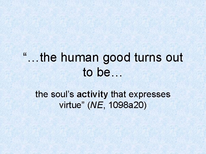 “…the human good turns out to be… the soul’s activity that expresses virtue” (NE,