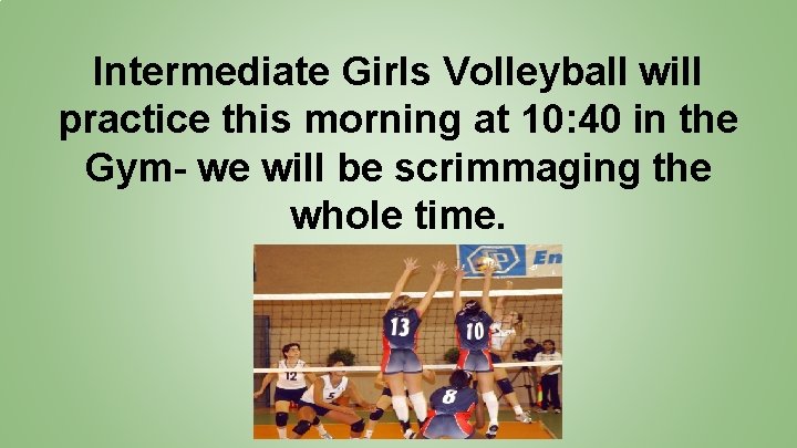 Intermediate Girls Volleyball will practice this morning at 10: 40 in the Gym- we