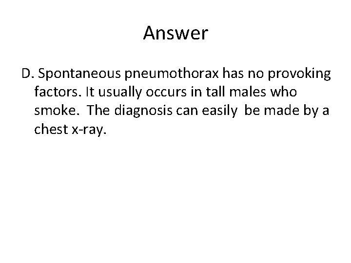 Answer D. Spontaneous pneumothorax has no provoking factors. It usually occurs in tall males