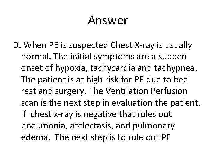 Answer D. When PE is suspected Chest X-ray is usually normal. The initial symptoms