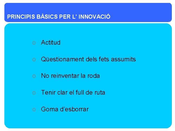 PRINCIPIS BÀSICS PER L’ INNOVACIÓ o Actitud o Qüestionament dels fets assumits o No