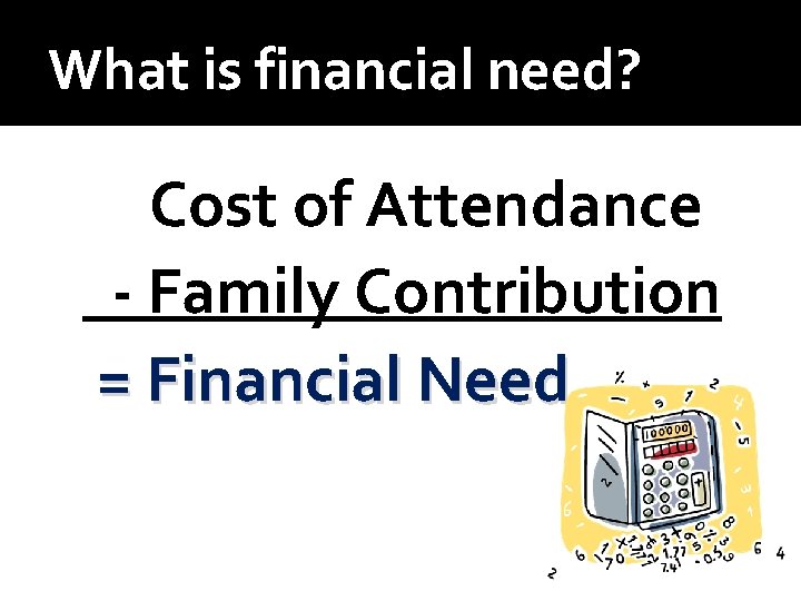 What is financial need? Cost of Attendance - Family Contribution = Financial Need 