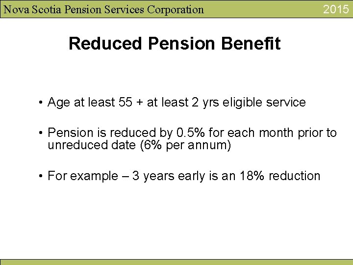 Nova Scotia Pension Services Corporation 2015 Reduced Pension Benefit • Age at least 55