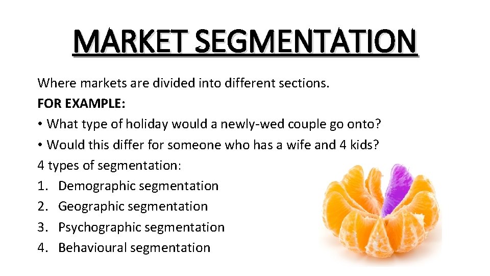 MARKET SEGMENTATION Where markets are divided into different sections. FOR EXAMPLE: • What type