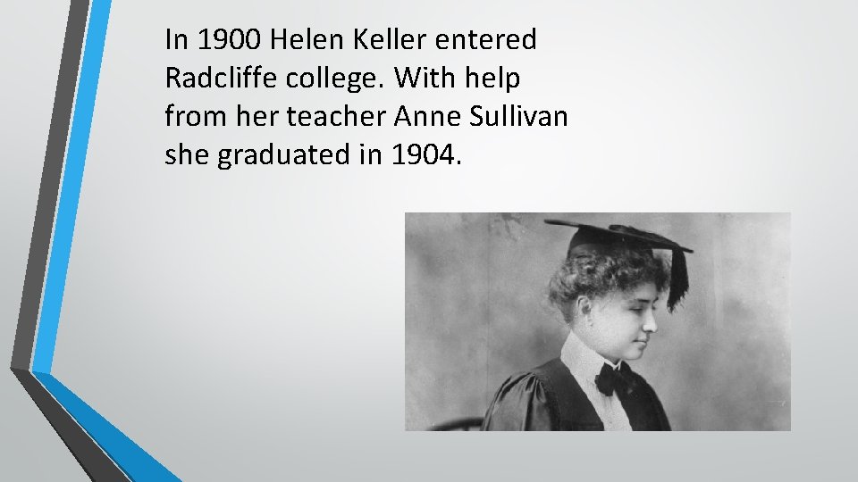 In 1900 Helen Keller entered Radcliffe college. With help from her teacher Anne Sullivan