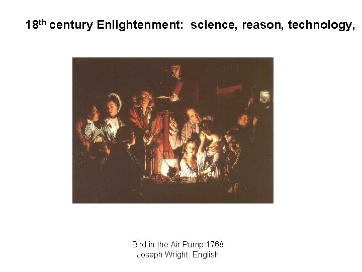 18 th century Enlightenment: science, reason, technology, Bird in the Air Pump 1768 Joseph
