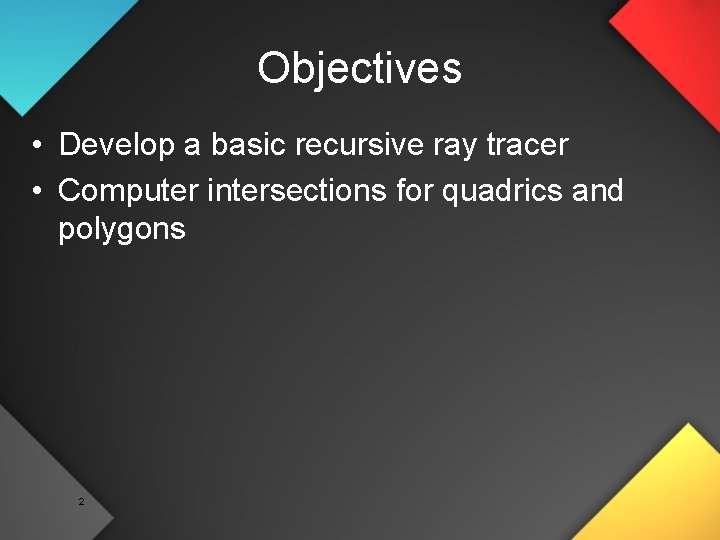 Objectives • Develop a basic recursive ray tracer • Computer intersections for quadrics and