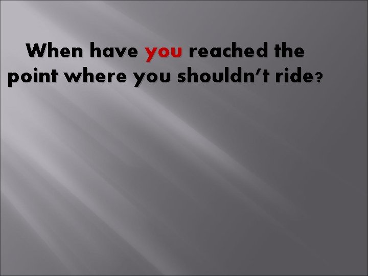 When have you reached the point where you shouldn’t ride? 