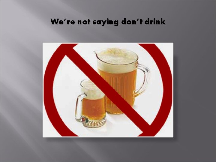 We’re not saying don’t drink 