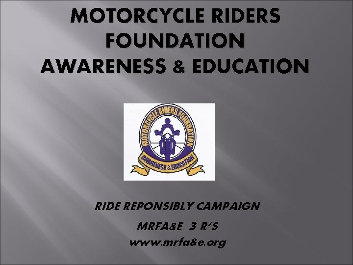 MOTORCYCLE RIDERS FOUNDATION AWARENESS & EDUCATION RIDE REPONSIBLY CAMPAIGN MRFA&E 3 R’S www. mrfa&e.