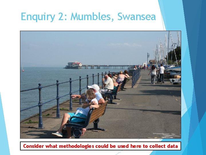 Enquiry 2: Mumbles, Swansea Consider what methodologies could be used here to collect data