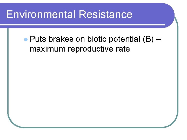 Environmental Resistance l Puts brakes on biotic potential (B) – maximum reproductive rate 