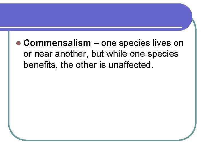 l Commensalism – one species lives on or near another, but while one species