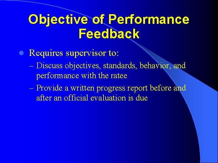 Objective of Performance Feedback l Requires supervisor to: – Discuss objectives, standards, behavior, and