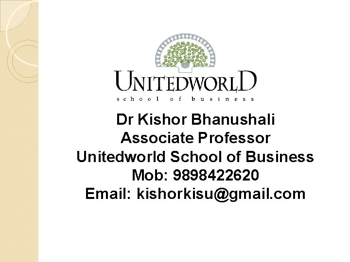 Dr Kishor Bhanushali Associate Professor Unitedworld School of Business Mob: 9898422620 Email: kishorkisu@gmail. com