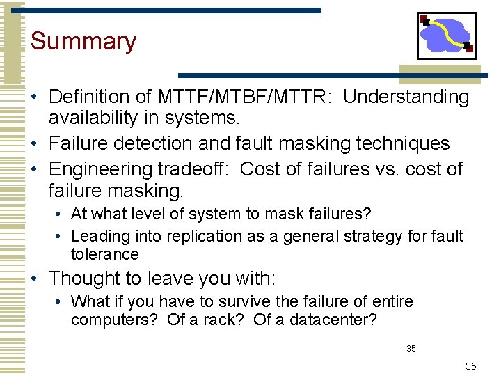 Summary • Definition of MTTF/MTBF/MTTR: Understanding availability in systems. • Failure detection and fault