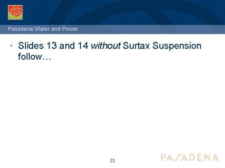 Pasadena Water and Power • Slides 13 and 14 without Surtax Suspension follow… 22