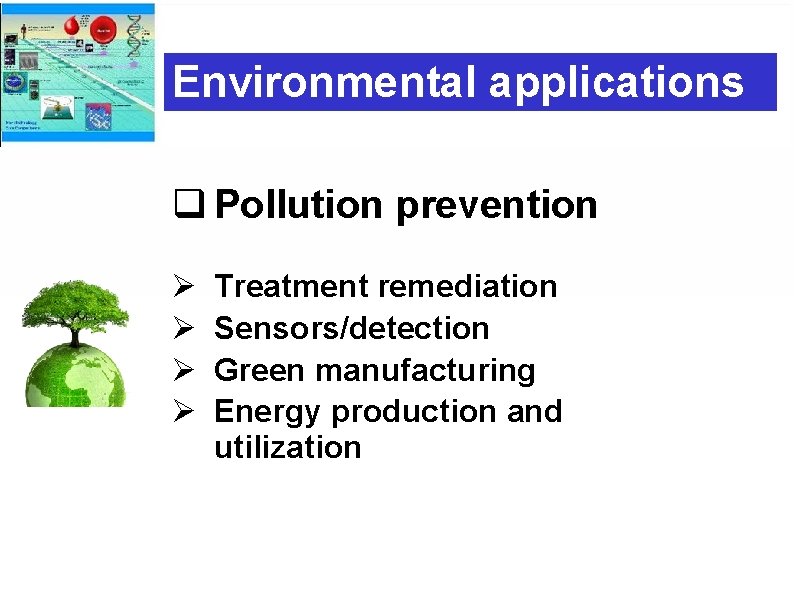 Environmental applications q Pollution prevention Ø Ø Treatment remediation Sensors/detection Green manufacturing Energy production