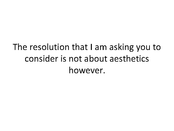 The resolution that I am asking you to consider is not about aesthetics however.