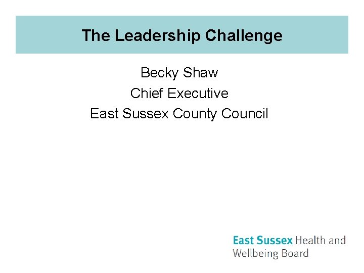 The Leadership Challenge Becky Shaw Chief Executive East Sussex County Council 