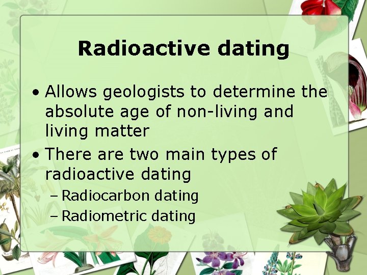 Radioactive dating • Allows geologists to determine the absolute age of non-living and living