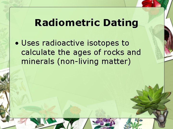 Radiometric Dating • Uses radioactive isotopes to calculate the ages of rocks and minerals