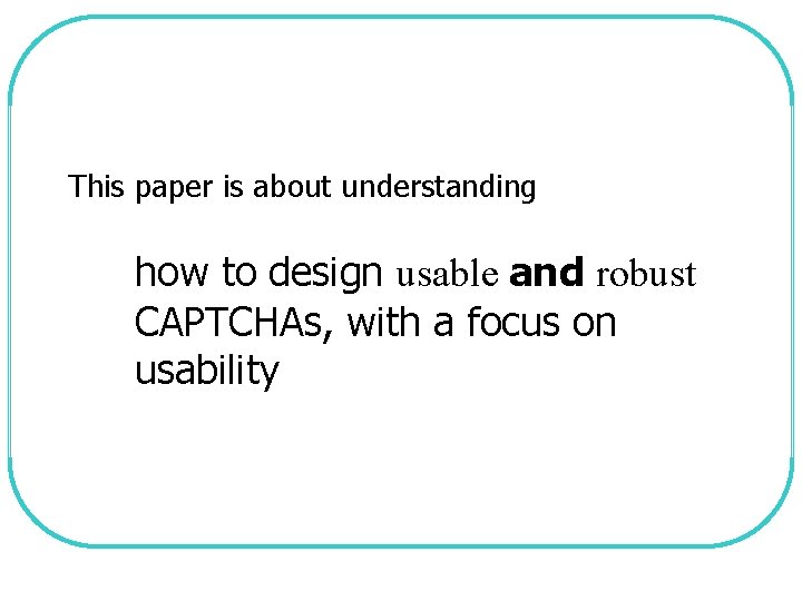 This paper is about understanding how to design usable and robust CAPTCHAs, with a