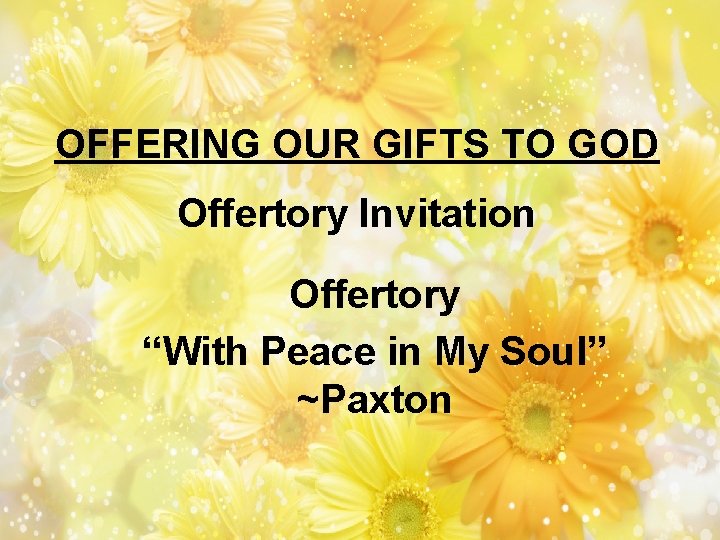 OFFERING OUR GIFTS TO GOD Offertory Invitation Offertory “With Peace in My Soul” ~Paxton