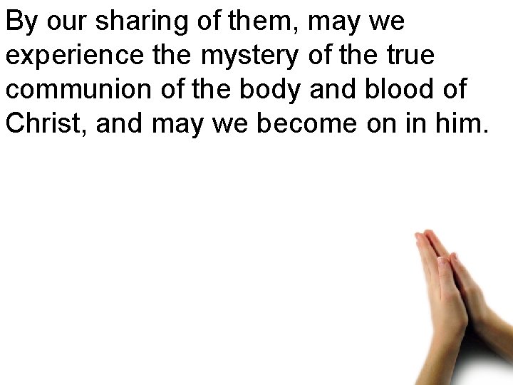 By our sharing of them, may we experience the mystery of the true communion