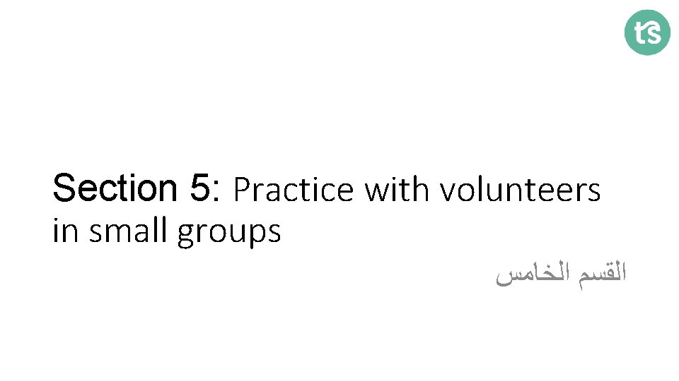 Section 5: Practice with volunteers in small groups ﺍﻟﻘﺴﻢ ﺍﻟﺨﺎﻣﺲ 