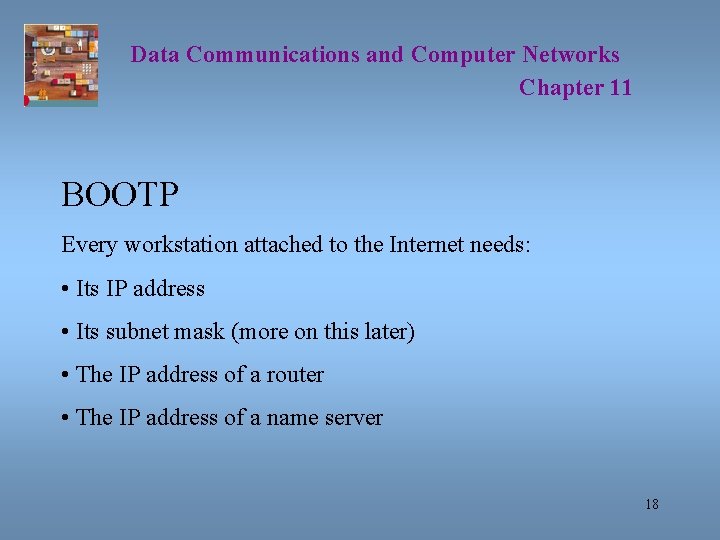 Data Communications and Computer Networks Chapter 11 BOOTP Every workstation attached to the Internet