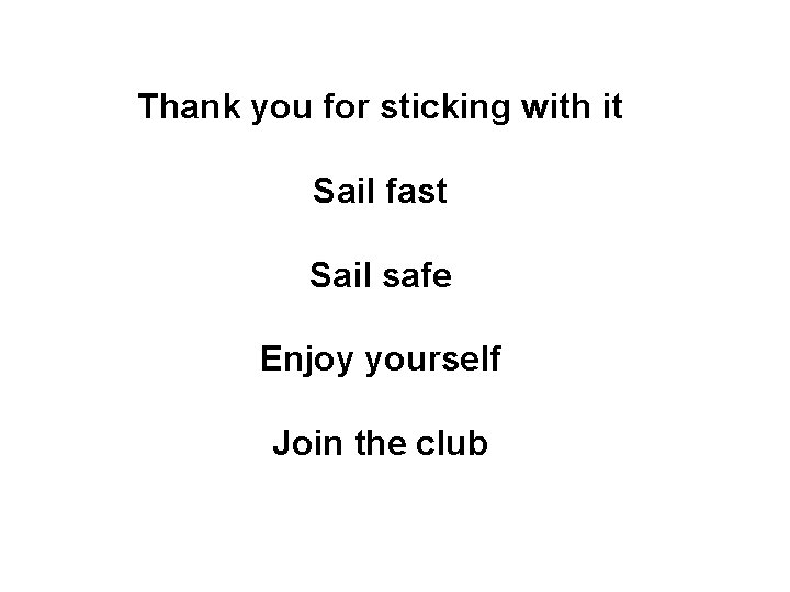 Thank you for sticking with it Sail fast Sail safe Enjoy yourself Join the