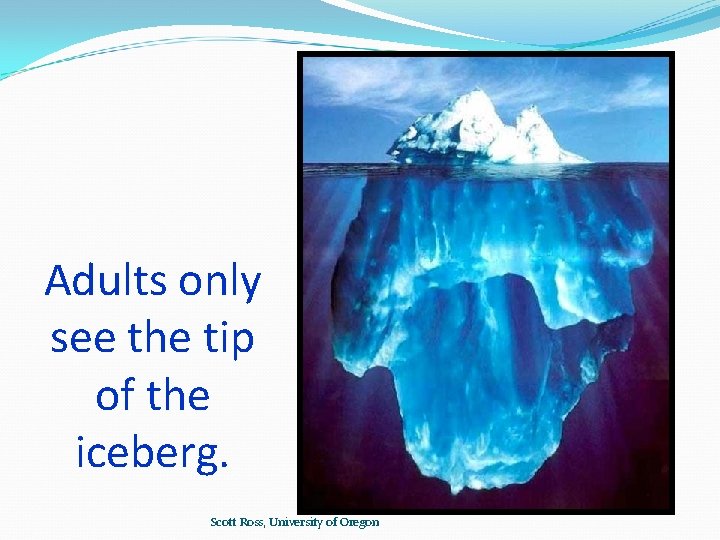 Adults only see the tip of the iceberg. Scott Ross, University of Oregon 