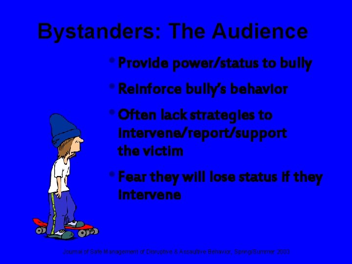 Bystanders: The Audience • Provide power/status to bully • Reinforce bully’s behavior • Often