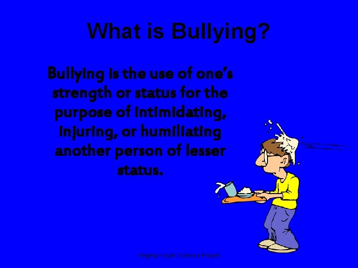 What is Bullying? Bullying is the use of one’s strength or status for the