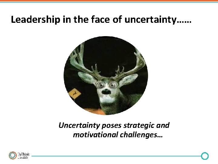 Leadership in the face of uncertainty…… Uncertainty poses strategic and motivational challenges… 