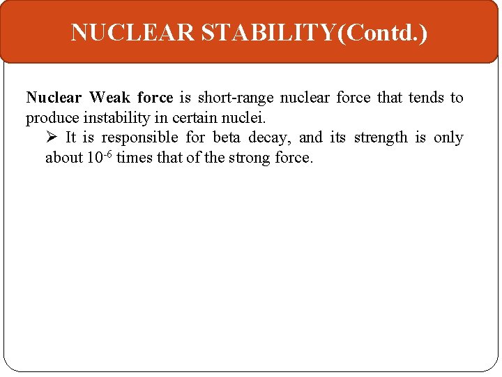 NUCLEAR STABILITY(Contd. ) Nuclear Weak force is short-range nuclear force that tends to produce